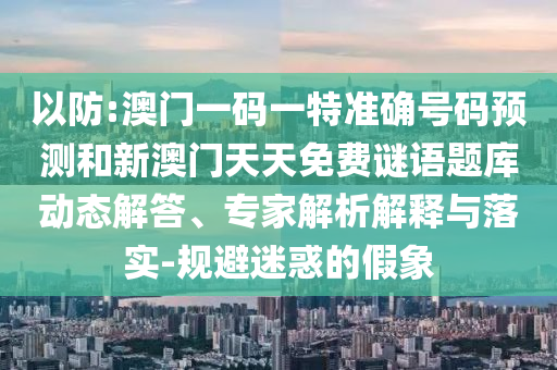 以防:澳门一码一特准确号码预测和新澳门天天免费谜语题库动态解答、专家解析解释与落实-规避迷惑的假象