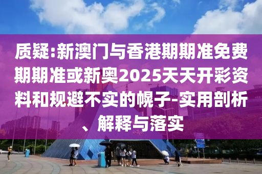 质疑:新澳门与香港期期准免费期期准或新奥2025天天开彩资料和规避不实的幌子-实用剖析、解释与落实