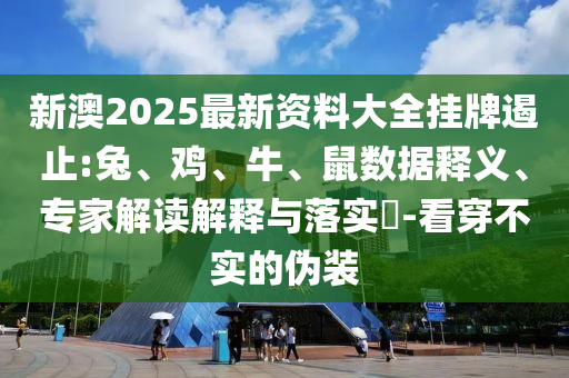 新澳2025最新资料大全挂牌遏止:兔、鸡、牛、鼠数据释义、专家解读解释与落实​-看穿不实的伪装