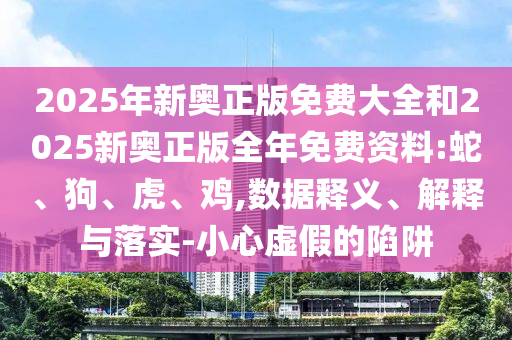 2025年新奥正版免费大全和2025新奥正版全年免费资料:蛇、狗、虎、鸡,数据释义、解释与落实-小心虚假的陷阱