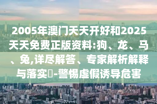 2005年澳门天天开好和2025天天免费正版资料:狗、龙、马、兔,详尽解答、专家解析解释与落实-警惕虚假诱导危害